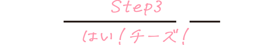 Step3 はい！チーズ！