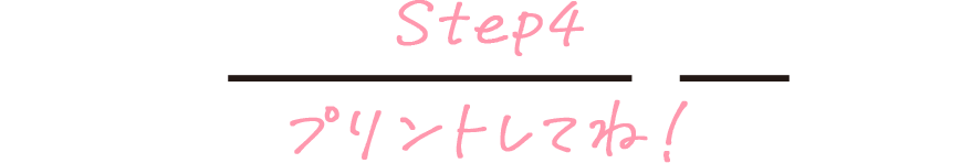 Step4 プリントしてね！